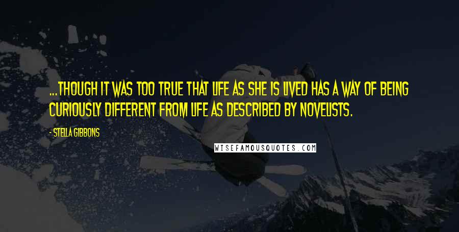 Stella Gibbons Quotes: ...though it was too true that life as she is lived has a way of being curiously different from life as described by novelists.