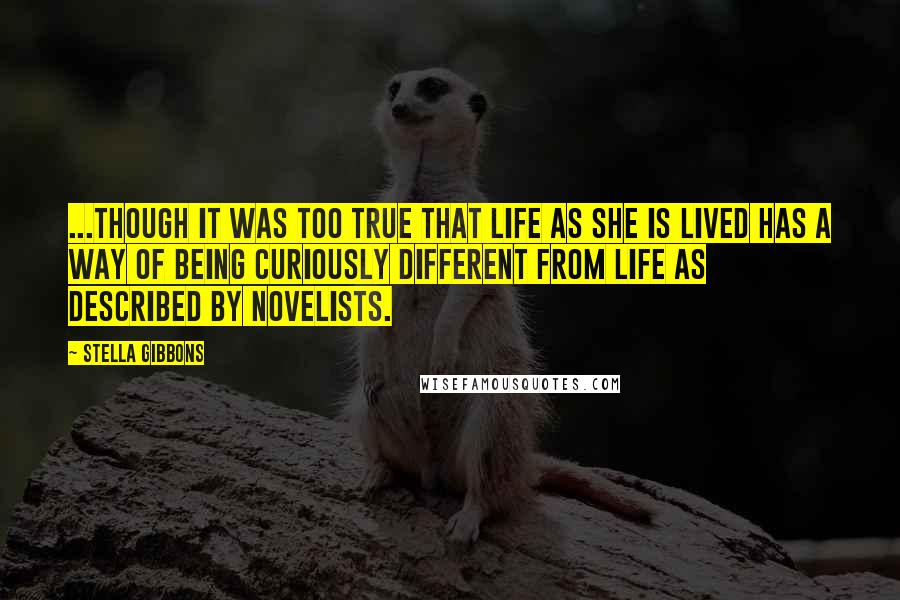 Stella Gibbons Quotes: ...though it was too true that life as she is lived has a way of being curiously different from life as described by novelists.