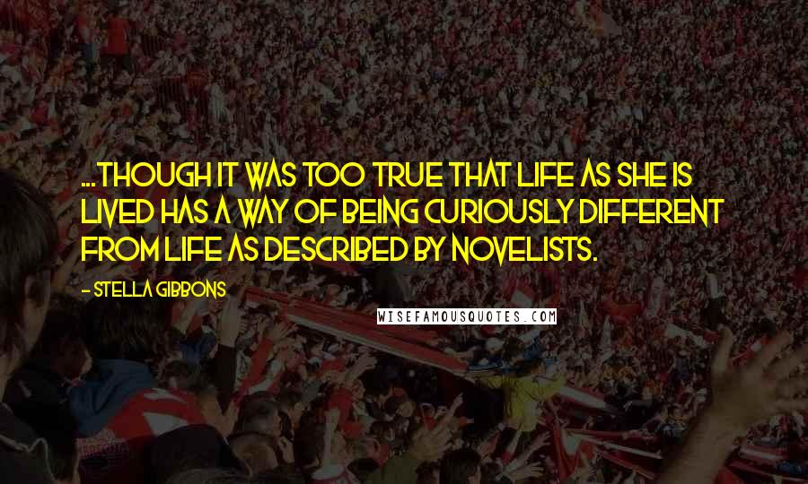 Stella Gibbons Quotes: ...though it was too true that life as she is lived has a way of being curiously different from life as described by novelists.