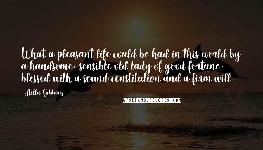 Stella Gibbons Quotes: What a pleasant life could be had in this world by a handsome, sensible old lady of good fortune, blessed with a sound constitution and a firm will