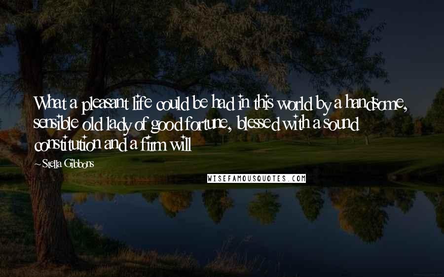 Stella Gibbons Quotes: What a pleasant life could be had in this world by a handsome, sensible old lady of good fortune, blessed with a sound constitution and a firm will