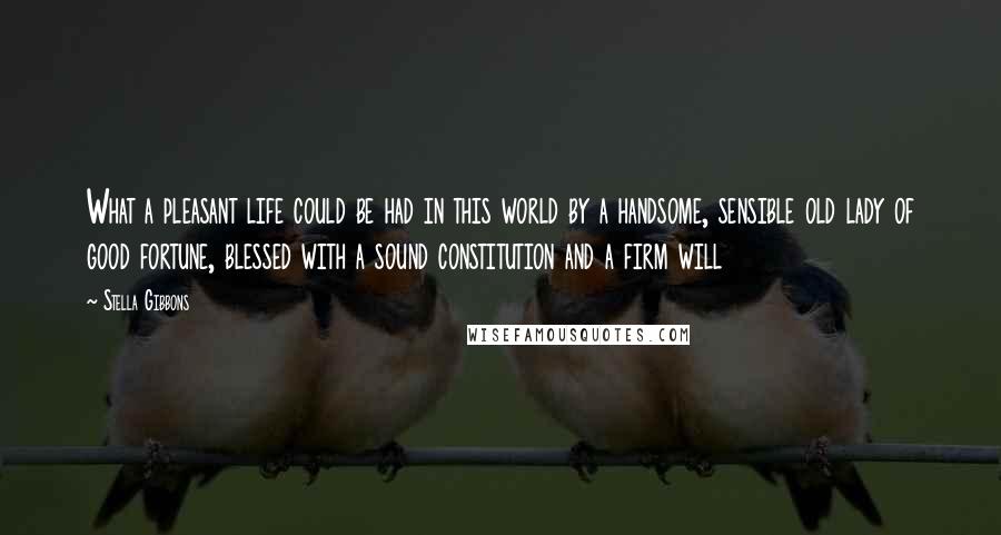 Stella Gibbons Quotes: What a pleasant life could be had in this world by a handsome, sensible old lady of good fortune, blessed with a sound constitution and a firm will