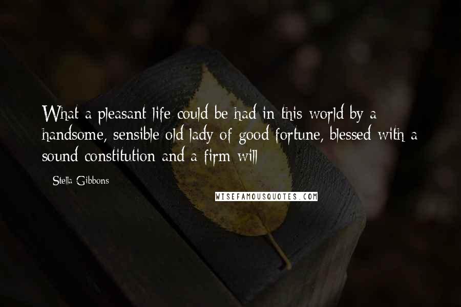 Stella Gibbons Quotes: What a pleasant life could be had in this world by a handsome, sensible old lady of good fortune, blessed with a sound constitution and a firm will