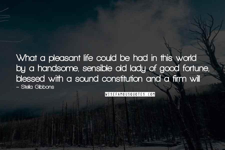 Stella Gibbons Quotes: What a pleasant life could be had in this world by a handsome, sensible old lady of good fortune, blessed with a sound constitution and a firm will