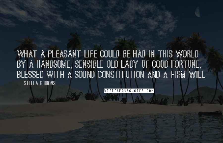 Stella Gibbons Quotes: What a pleasant life could be had in this world by a handsome, sensible old lady of good fortune, blessed with a sound constitution and a firm will