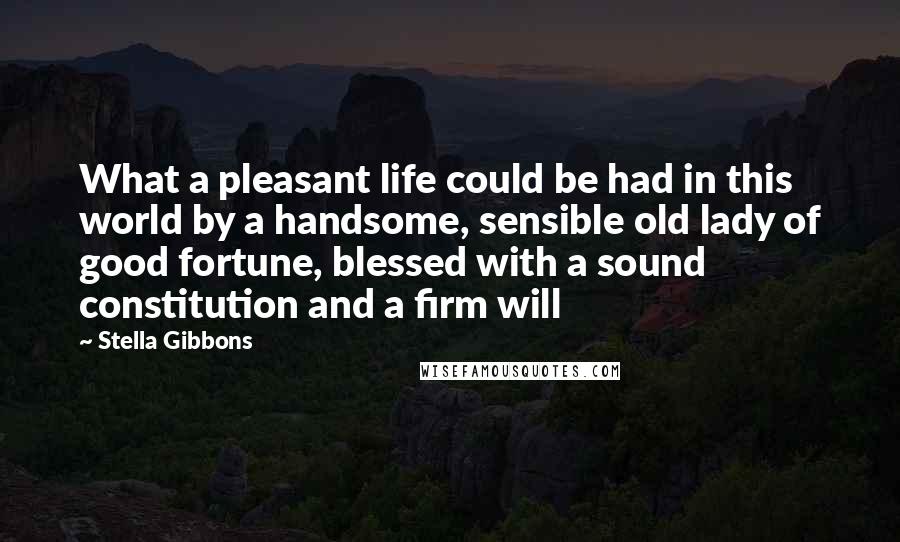 Stella Gibbons Quotes: What a pleasant life could be had in this world by a handsome, sensible old lady of good fortune, blessed with a sound constitution and a firm will