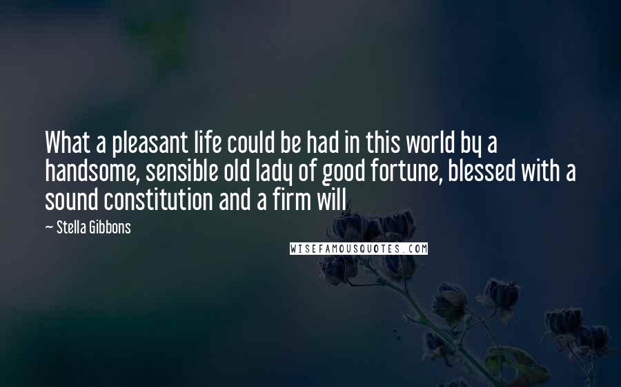 Stella Gibbons Quotes: What a pleasant life could be had in this world by a handsome, sensible old lady of good fortune, blessed with a sound constitution and a firm will