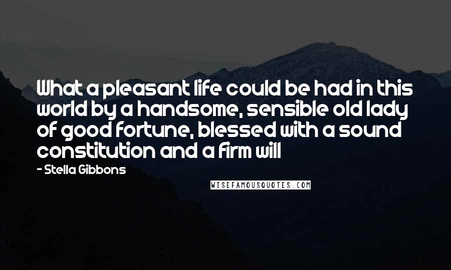 Stella Gibbons Quotes: What a pleasant life could be had in this world by a handsome, sensible old lady of good fortune, blessed with a sound constitution and a firm will