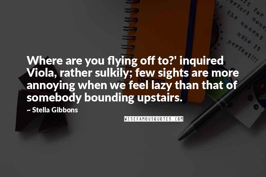 Stella Gibbons Quotes: Where are you flying off to?' inquired Viola, rather sulkily; few sights are more annoying when we feel lazy than that of somebody bounding upstairs.