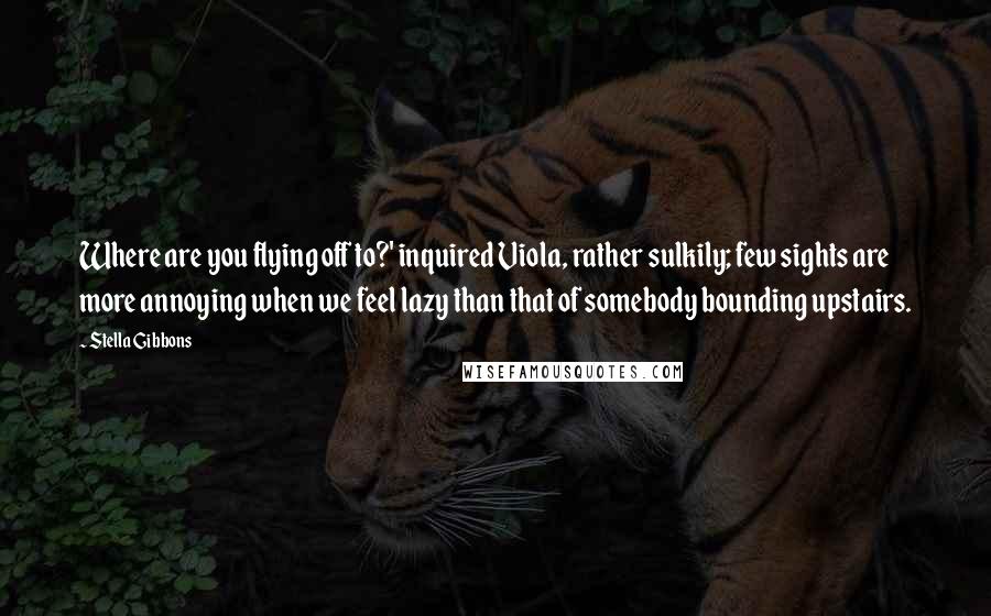 Stella Gibbons Quotes: Where are you flying off to?' inquired Viola, rather sulkily; few sights are more annoying when we feel lazy than that of somebody bounding upstairs.