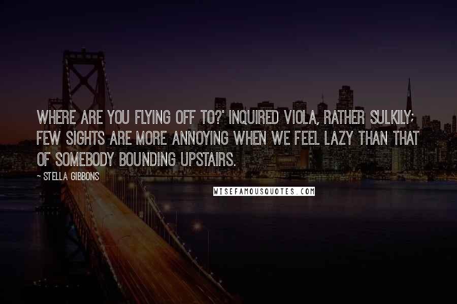 Stella Gibbons Quotes: Where are you flying off to?' inquired Viola, rather sulkily; few sights are more annoying when we feel lazy than that of somebody bounding upstairs.