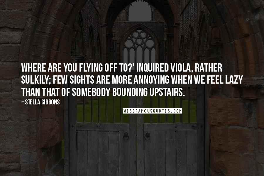 Stella Gibbons Quotes: Where are you flying off to?' inquired Viola, rather sulkily; few sights are more annoying when we feel lazy than that of somebody bounding upstairs.