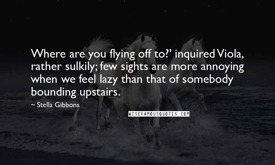 Stella Gibbons Quotes: Where are you flying off to?' inquired Viola, rather sulkily; few sights are more annoying when we feel lazy than that of somebody bounding upstairs.