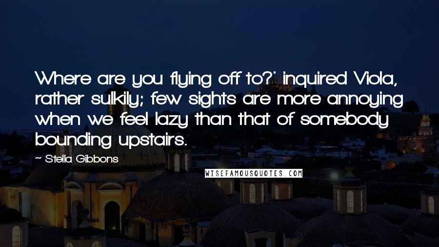 Stella Gibbons Quotes: Where are you flying off to?' inquired Viola, rather sulkily; few sights are more annoying when we feel lazy than that of somebody bounding upstairs.