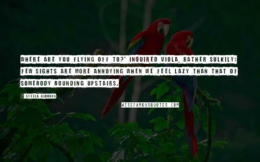 Stella Gibbons Quotes: Where are you flying off to?' inquired Viola, rather sulkily; few sights are more annoying when we feel lazy than that of somebody bounding upstairs.