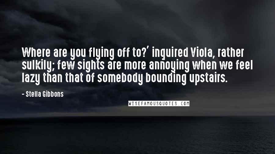 Stella Gibbons Quotes: Where are you flying off to?' inquired Viola, rather sulkily; few sights are more annoying when we feel lazy than that of somebody bounding upstairs.