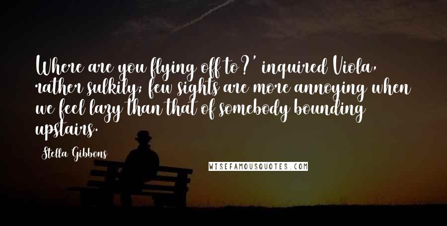 Stella Gibbons Quotes: Where are you flying off to?' inquired Viola, rather sulkily; few sights are more annoying when we feel lazy than that of somebody bounding upstairs.