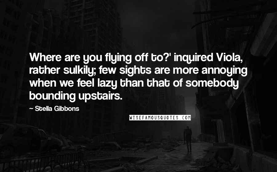 Stella Gibbons Quotes: Where are you flying off to?' inquired Viola, rather sulkily; few sights are more annoying when we feel lazy than that of somebody bounding upstairs.