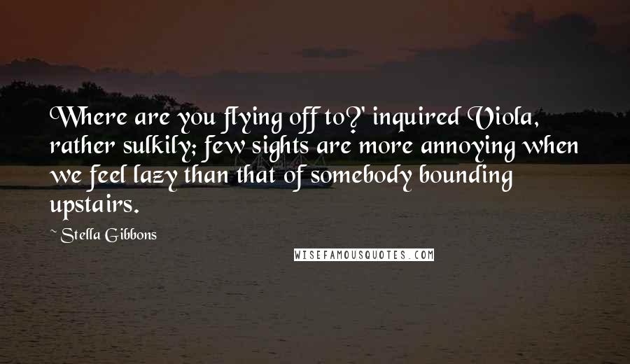 Stella Gibbons Quotes: Where are you flying off to?' inquired Viola, rather sulkily; few sights are more annoying when we feel lazy than that of somebody bounding upstairs.