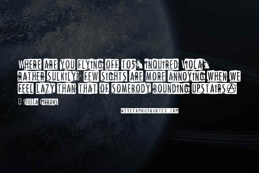 Stella Gibbons Quotes: Where are you flying off to?' inquired Viola, rather sulkily; few sights are more annoying when we feel lazy than that of somebody bounding upstairs.