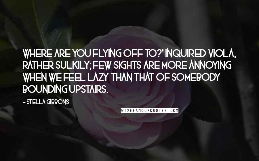 Stella Gibbons Quotes: Where are you flying off to?' inquired Viola, rather sulkily; few sights are more annoying when we feel lazy than that of somebody bounding upstairs.
