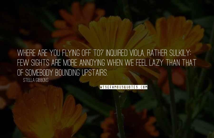 Stella Gibbons Quotes: Where are you flying off to?' inquired Viola, rather sulkily; few sights are more annoying when we feel lazy than that of somebody bounding upstairs.