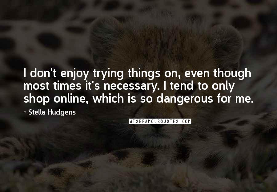 Stella Hudgens Quotes: I don't enjoy trying things on, even though most times it's necessary. I tend to only shop online, which is so dangerous for me.