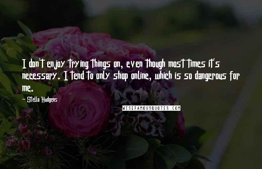 Stella Hudgens Quotes: I don't enjoy trying things on, even though most times it's necessary. I tend to only shop online, which is so dangerous for me.