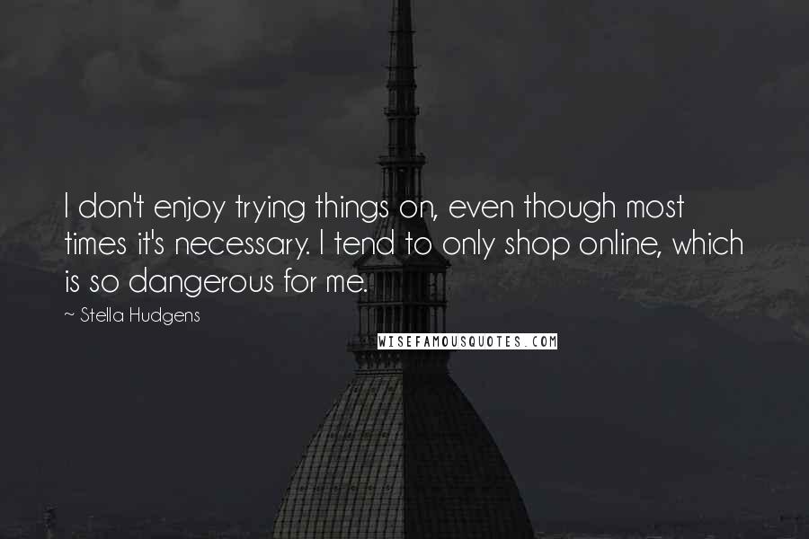 Stella Hudgens Quotes: I don't enjoy trying things on, even though most times it's necessary. I tend to only shop online, which is so dangerous for me.
