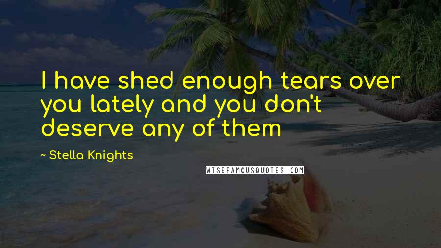 Stella Knights Quotes: I have shed enough tears over you lately and you don't deserve any of them