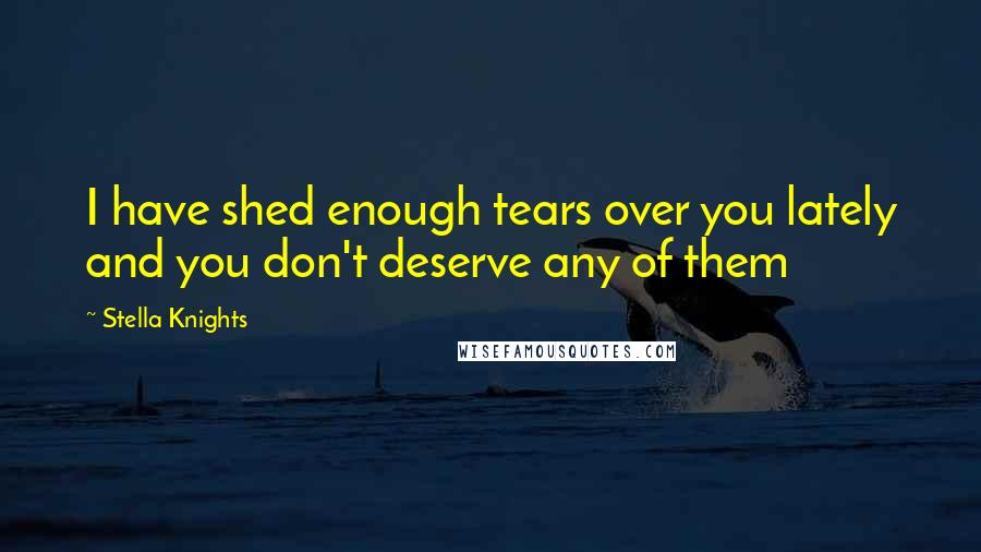 Stella Knights Quotes: I have shed enough tears over you lately and you don't deserve any of them