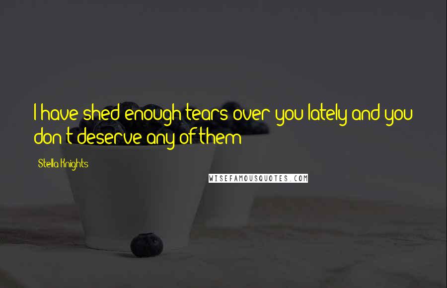 Stella Knights Quotes: I have shed enough tears over you lately and you don't deserve any of them