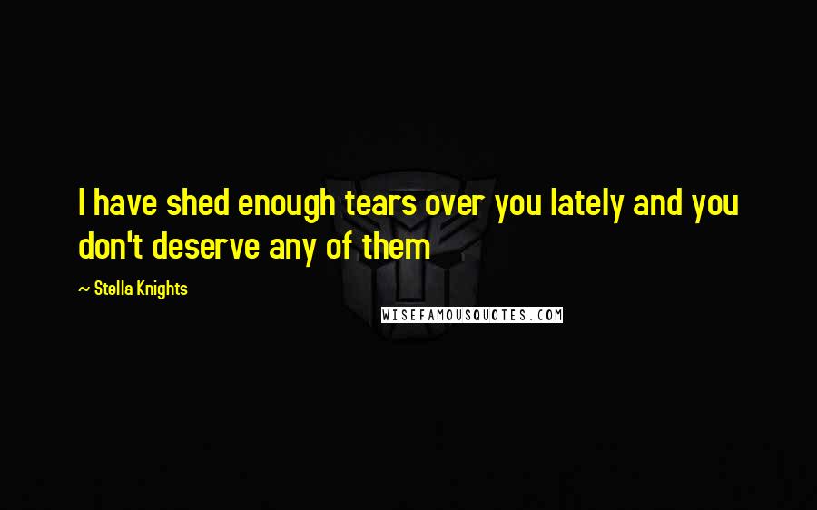 Stella Knights Quotes: I have shed enough tears over you lately and you don't deserve any of them