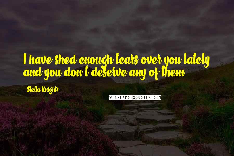 Stella Knights Quotes: I have shed enough tears over you lately and you don't deserve any of them