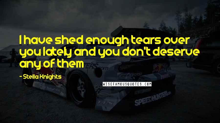 Stella Knights Quotes: I have shed enough tears over you lately and you don't deserve any of them