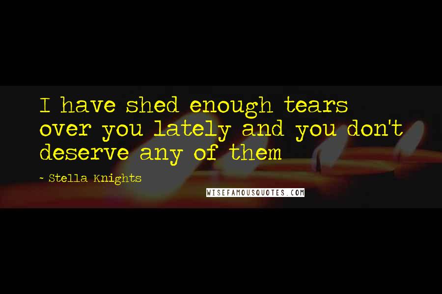 Stella Knights Quotes: I have shed enough tears over you lately and you don't deserve any of them