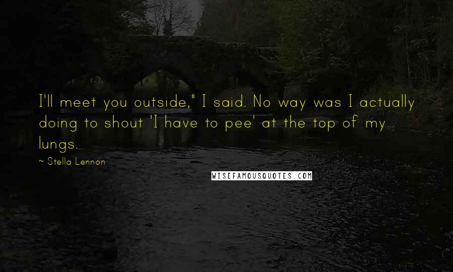 Stella Lennon Quotes: I'll meet you outside," I said. No way was I actually doing to shout 'I have to pee' at the top of my lungs.