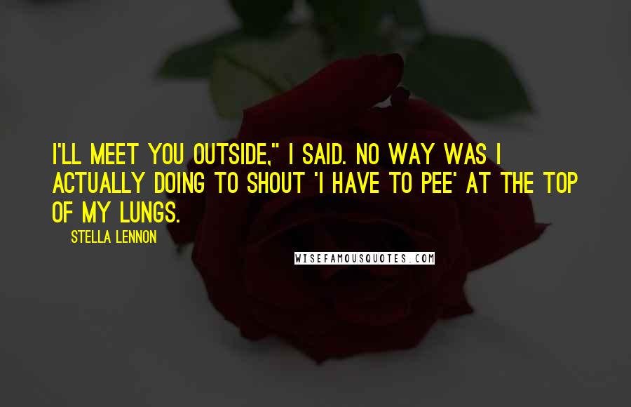 Stella Lennon Quotes: I'll meet you outside," I said. No way was I actually doing to shout 'I have to pee' at the top of my lungs.