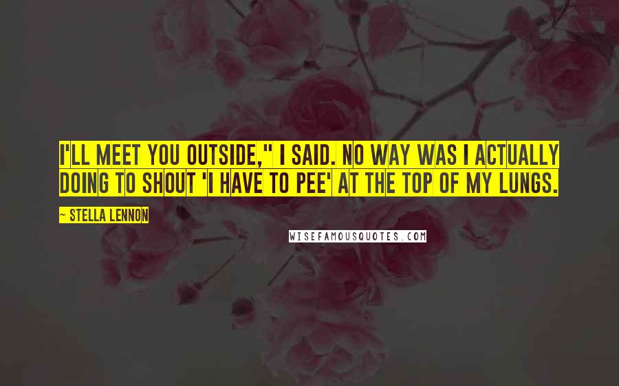 Stella Lennon Quotes: I'll meet you outside," I said. No way was I actually doing to shout 'I have to pee' at the top of my lungs.