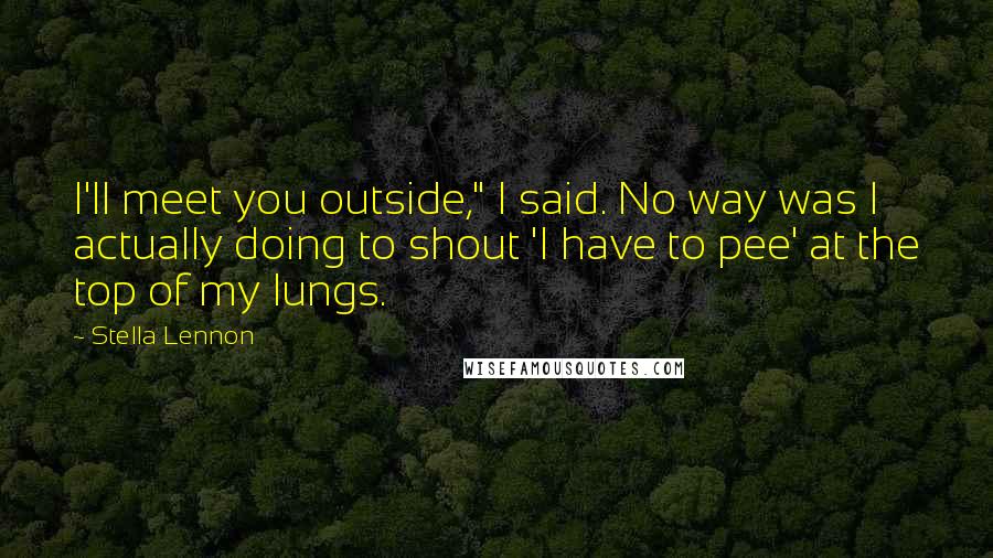 Stella Lennon Quotes: I'll meet you outside," I said. No way was I actually doing to shout 'I have to pee' at the top of my lungs.