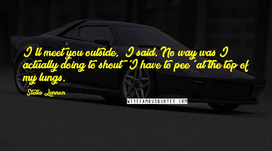 Stella Lennon Quotes: I'll meet you outside," I said. No way was I actually doing to shout 'I have to pee' at the top of my lungs.