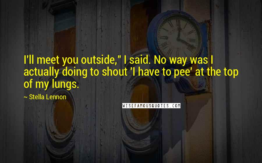 Stella Lennon Quotes: I'll meet you outside," I said. No way was I actually doing to shout 'I have to pee' at the top of my lungs.