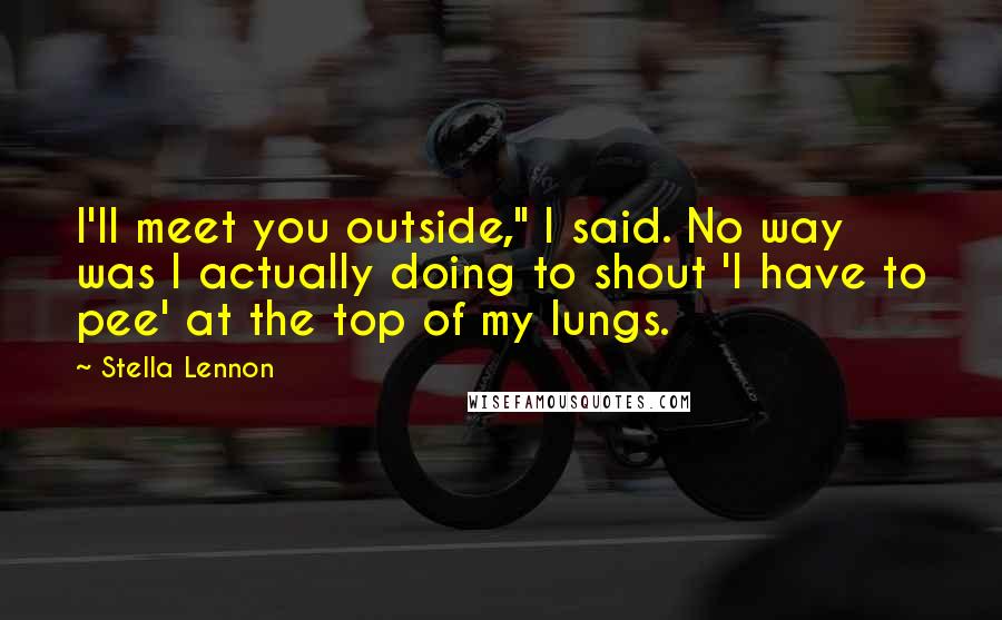 Stella Lennon Quotes: I'll meet you outside," I said. No way was I actually doing to shout 'I have to pee' at the top of my lungs.