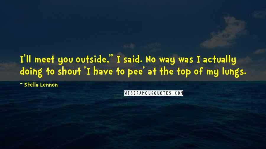 Stella Lennon Quotes: I'll meet you outside," I said. No way was I actually doing to shout 'I have to pee' at the top of my lungs.