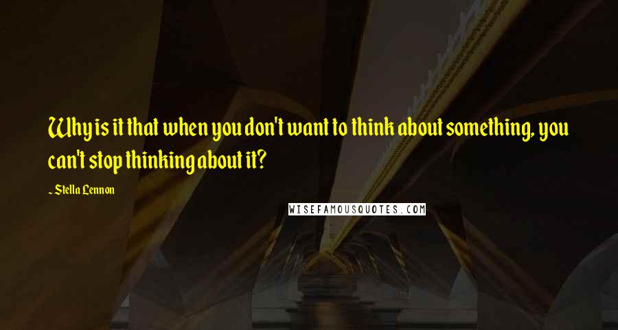 Stella Lennon Quotes: Why is it that when you don't want to think about something, you can't stop thinking about it?