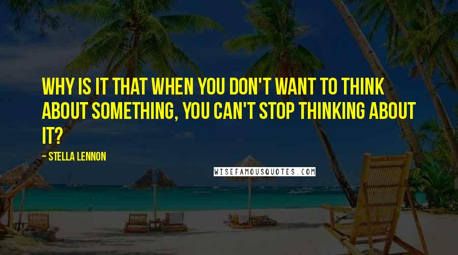 Stella Lennon Quotes: Why is it that when you don't want to think about something, you can't stop thinking about it?