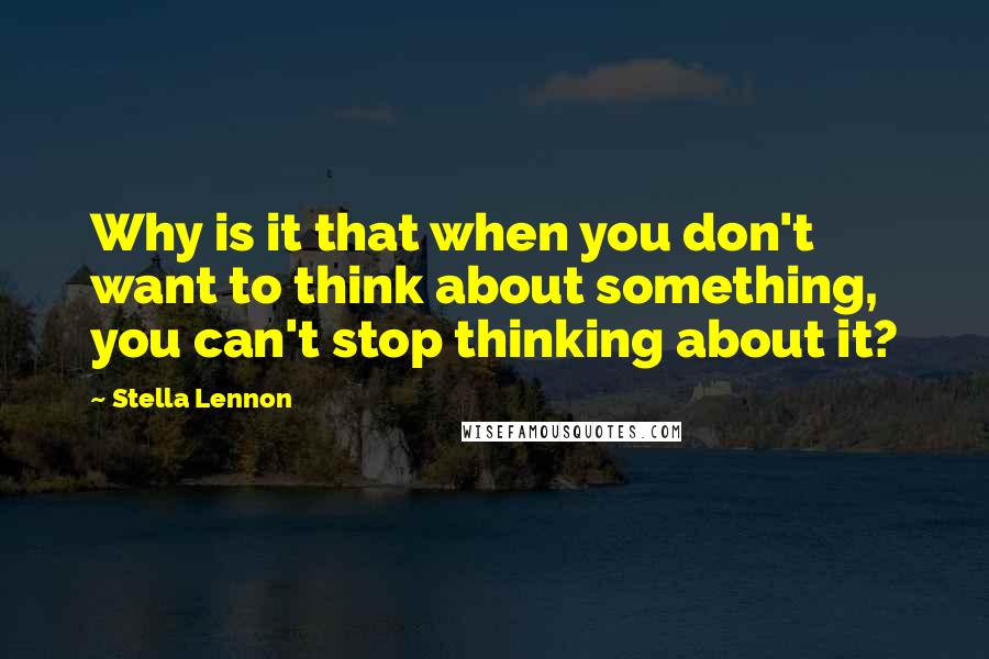 Stella Lennon Quotes: Why is it that when you don't want to think about something, you can't stop thinking about it?