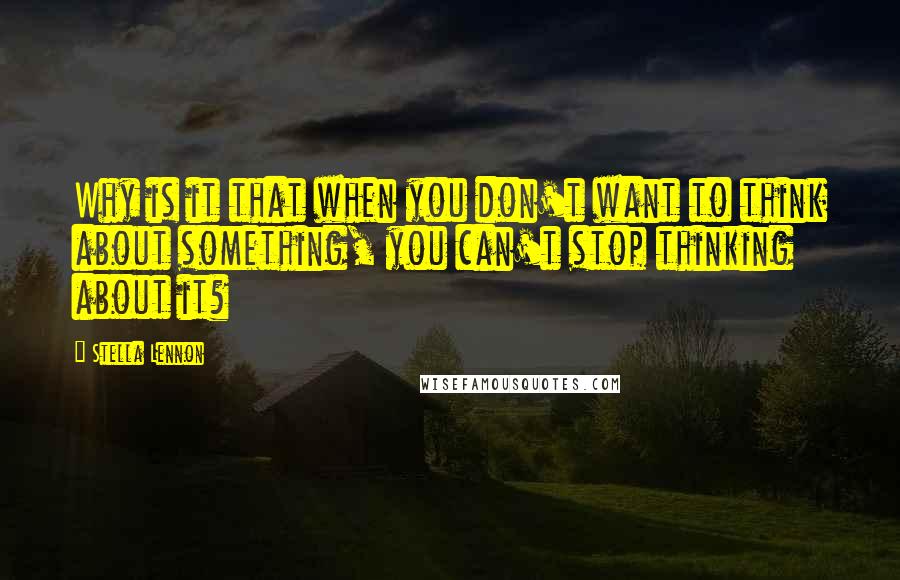 Stella Lennon Quotes: Why is it that when you don't want to think about something, you can't stop thinking about it?
