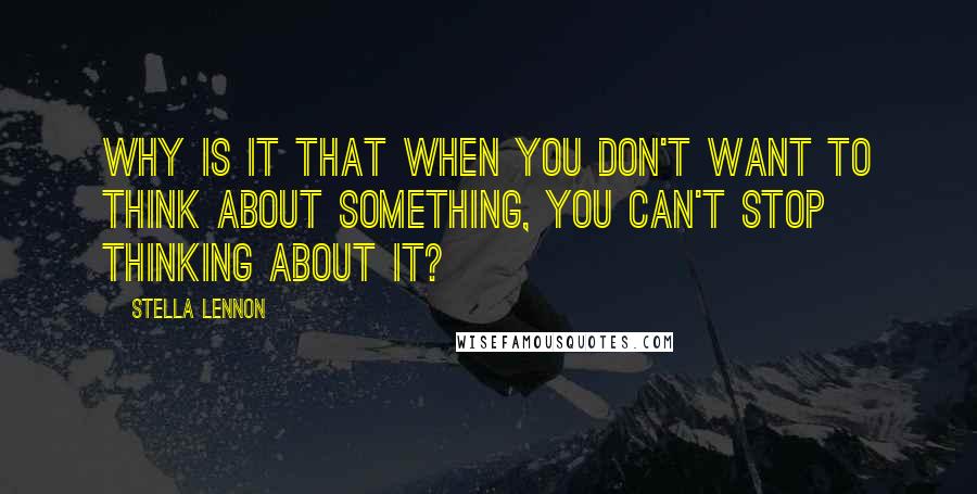 Stella Lennon Quotes: Why is it that when you don't want to think about something, you can't stop thinking about it?