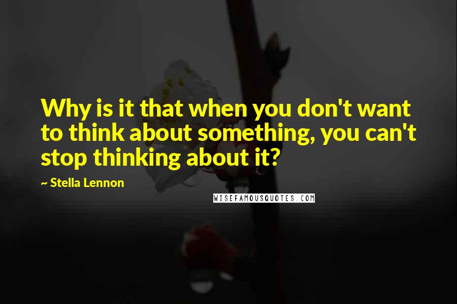 Stella Lennon Quotes: Why is it that when you don't want to think about something, you can't stop thinking about it?